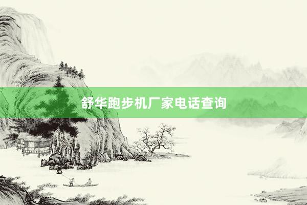 舒华跑步机厂家电话查询